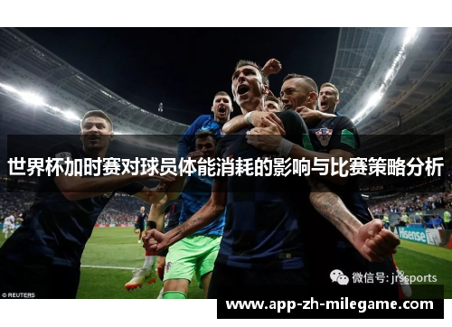 世界杯加时赛对球员体能消耗的影响与比赛策略分析 世界杯加时赛对球员体能消耗的影响与比赛策略分析