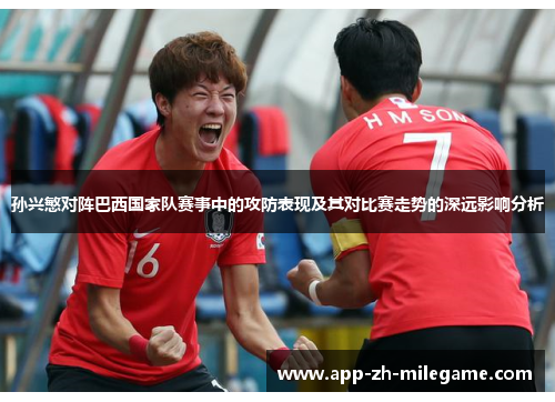 孙兴慜对阵巴西国家队赛事中的攻防表现及其对比赛走势的深远影响分析