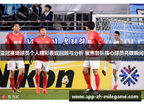 亚冠赛场球员个人精彩表现回顾与分析 聚焦各队核心球员亮眼瞬间