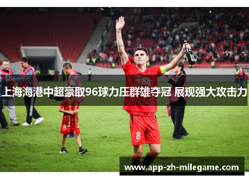 上海海港中超豪取96球力压群雄夺冠 展现强大攻击力