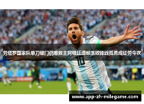 劳塔罗国家队单刀破门仍难救主阿根廷遗憾落败锋线孤勇成徒劳今夜