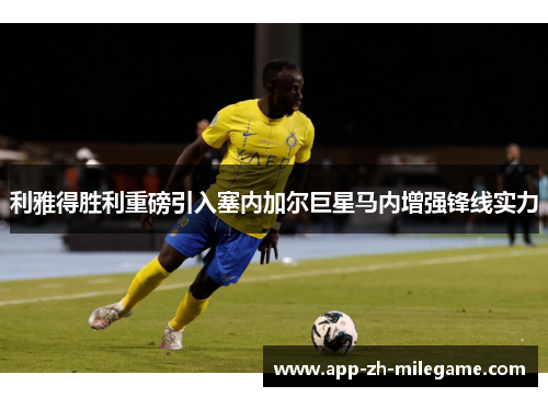 利雅得胜利重磅引入塞内加尔巨星马内增强锋线实力 利雅得胜利重磅引入塞内加尔巨星马内增强锋线实力