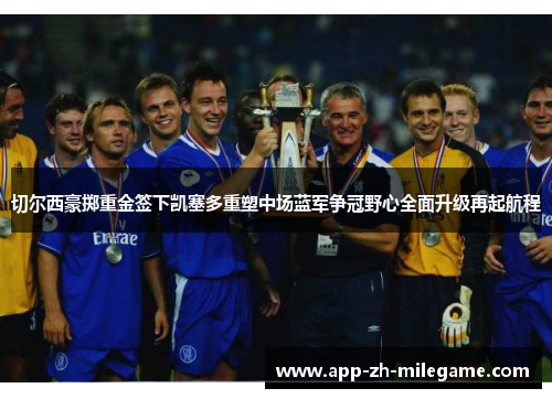 切尔西豪掷重金签下凯塞多重塑中场蓝军争冠野心全面升级再起航程 切尔西豪掷重金签下凯塞多重塑中场蓝军争冠野心全面升级再起航程