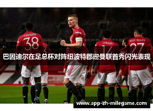 巴因迪尔在足总杯对阵纽波特郡迎曼联首秀闪光表现