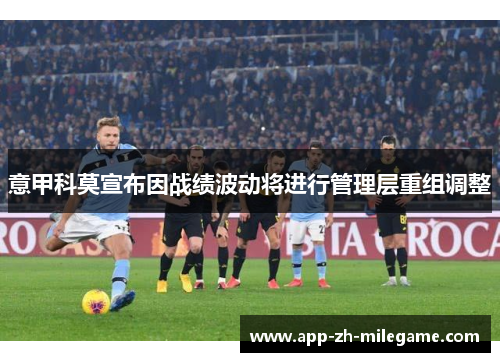 意甲科莫宣布因战绩波动将进行管理层重组调整 意甲科莫宣布因战绩波动将进行管理层重组调整
