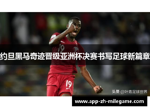 约旦黑马奇迹晋级亚洲杯决赛书写足球新篇章