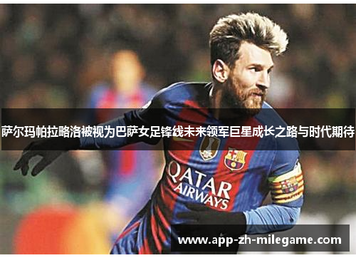 萨尔玛帕拉略洛被视为巴萨女足锋线未来领军巨星成长之路与时代期待