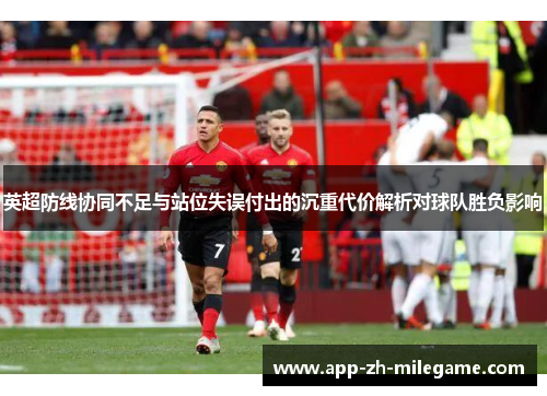 英超防线协同不足与站位失误付出的沉重代价解析对球队胜负影响