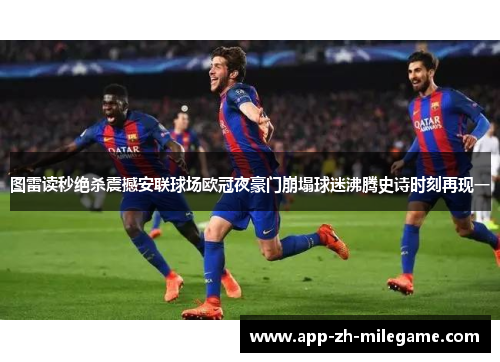 图雷读秒绝杀震撼安联球场欧冠夜豪门崩塌球迷沸腾史诗时刻再现一