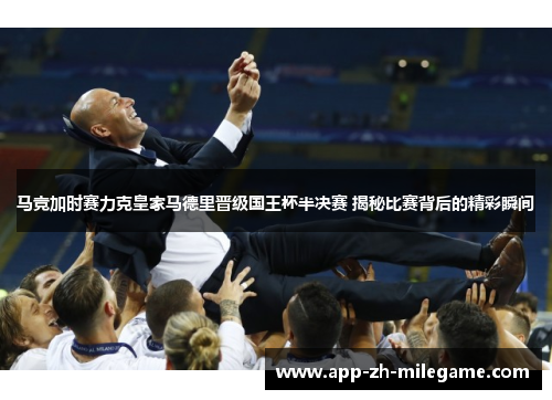 马竞加时赛力克皇家马德里晋级国王杯半决赛 揭秘比赛背后的精彩瞬间