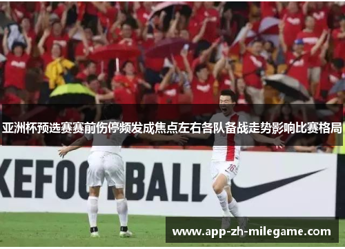 亚洲杯预选赛赛前伤停频发成焦点左右各队备战走势影响比赛格局