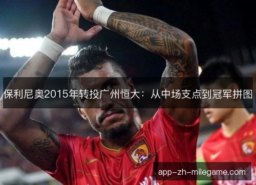 保利尼奥2015年转投广州恒大：从中场支点到冠军拼图